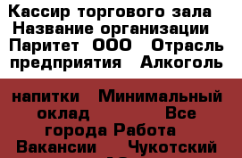 Кассир торгового зала › Название организации ­ Паритет, ООО › Отрасль предприятия ­ Алкоголь, напитки › Минимальный оклад ­ 20 000 - Все города Работа » Вакансии   . Чукотский АО,Анадырь г.